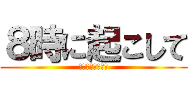 ８時に起こして (もうちょい寝たい)