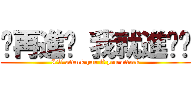 你再進擊 我就進擊你 (I\'ll attack you if you attack)