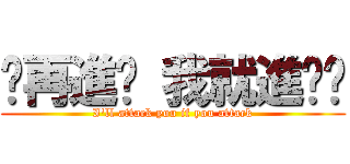 你再進擊 我就進擊你 (I\'ll attack you if you attack)