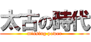 太古の時代 (missing power)