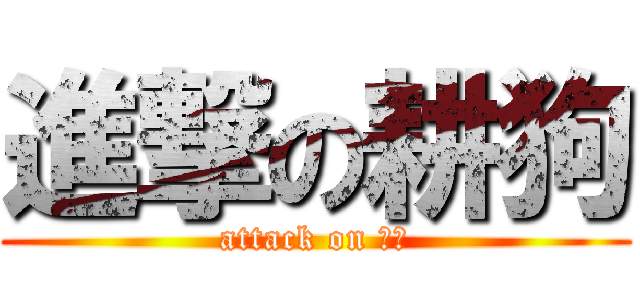 進撃の耕狗 (attack on 耕狗)