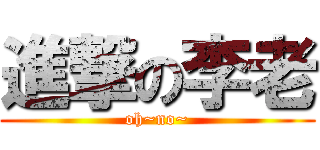 進撃の李老 (oh~no~)