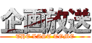 企画放送 (THE LAST TOME)