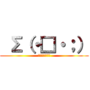 Σ（・□・；） (Σ（・□・；）)