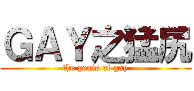 ＧＡＹ之猛尻 (the penis of gay)