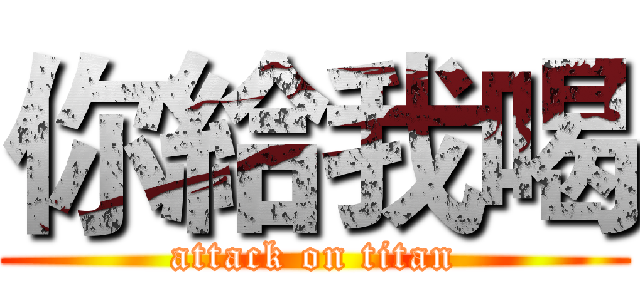 你給我喝 (attack on titan)