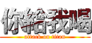 你給我喝 (attack on titan)