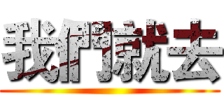 我們就去 ()