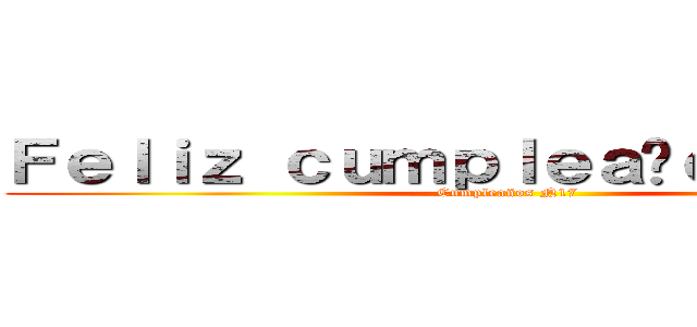 Ｆｅｌｉｚ ｃｕｍｐｌｅａñｏｓ Ｙａｅｌ (Cumpleaños N17)