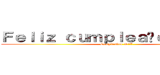 Ｆｅｌｉｚ ｃｕｍｐｌｅａñｏｓ Ｙａｅｌ (Cumpleaños N17)