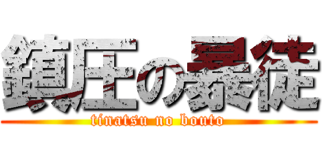 鎮圧の暴徒 (tinatsu no bouto)