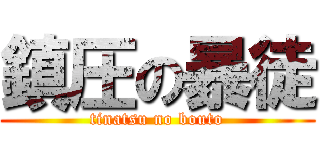 鎮圧の暴徒 (tinatsu no bouto)