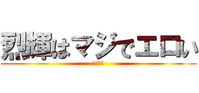 烈輝はマジでエロい (変態が！)