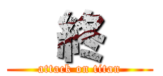   終   (attack on titan)