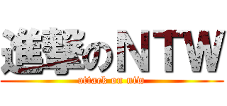進撃のＮＴＷ (attack on ntw)