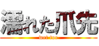 濡れた爪先 (wet toe)