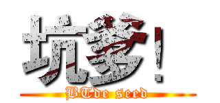 坑爹！ (BTde seed)