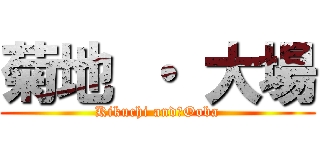 菊地 ・ 大場 (Kikuchi and　Ooba)