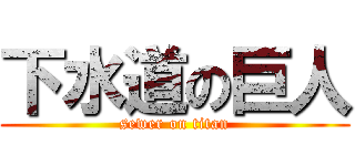 下水道の巨人 (sewer on titan)