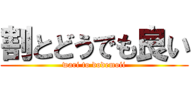 割とどうでも良い (wari to dodemoii)