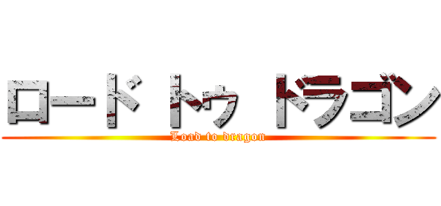 ロード トゥ ドラゴン (Load to dragon)