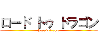 ロード トゥ ドラゴン (Load to dragon)
