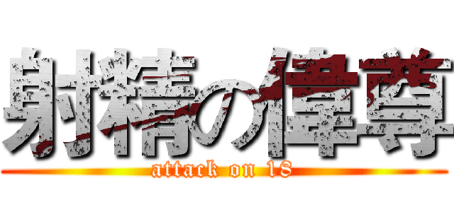 射精の偉尊 (attack on 18)