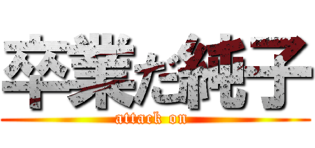 卒業だ純子 (attack on )