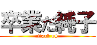 卒業だ純子 (attack on )