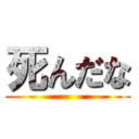 死んだな ()