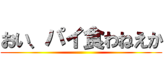 おい、パイ食わねえか ()