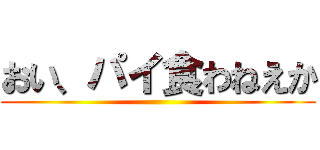 おい、パイ食わねえか ()