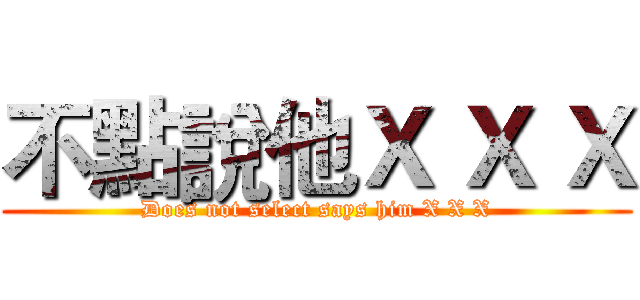 不點說他Ｘ Ｘ Ｘ (Does not select says him X X X)
