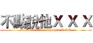 不點說他Ｘ Ｘ Ｘ (Does not select says him X X X)