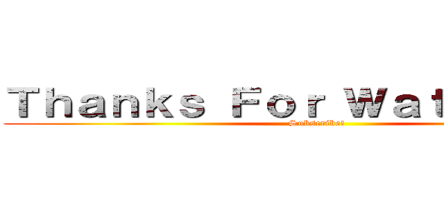 Ｔｈａｎｋｓ Ｆｏｒ Ｗａｔｃｈｉｎｇ！ (Subscribe!)