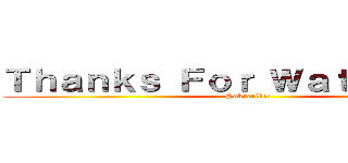 Ｔｈａｎｋｓ Ｆｏｒ Ｗａｔｃｈｉｎｇ！ (Subscribe!)