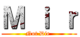 Ｍ ｉ ｒ (Not Die )