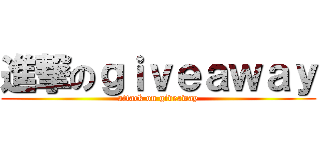 進撃のｇｉｖｅａｗａｙ (attack on giveaway)