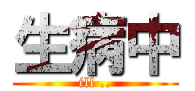 生病中 (ill ..)
