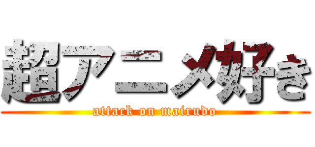 超アニメ好き (attack on mairudo)