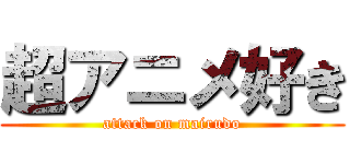 超アニメ好き (attack on mairudo)