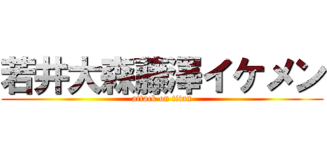 若井大森藤澤イケメン (attack on titan)
