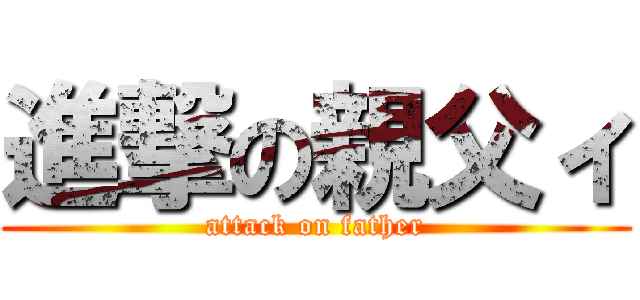 進撃の親父ィ (attack on father)
