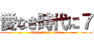 愛なき時代に７ (there is no love)