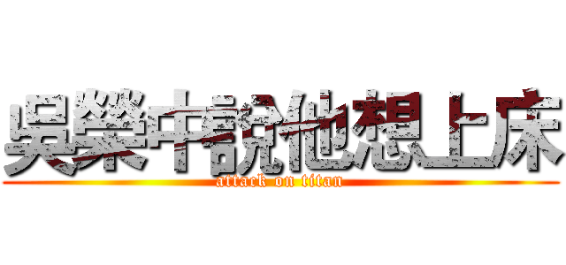 吳榮中說他想上床 (attack on titan)