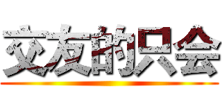 交友的只会 ()