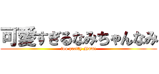 可愛すぎるなみちゃんなみ (too pretty Nami)