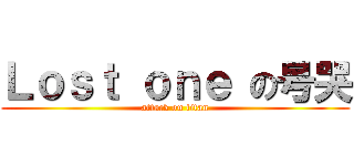 Ｌｏｓｔ ｏｎｅ の号哭 (attack on titan)
