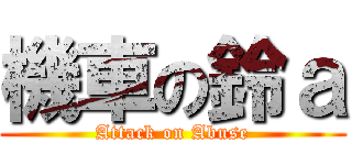 機車の鈴ａ (Attack on Abuse)