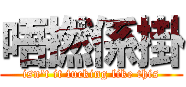 唔撚係掛 (isn\'t it fucking like this)